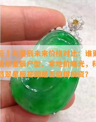 翡翠云璟与星辰未来价格对比：谁更胜一筹？翡翠星辰户型、拿地价曝光，科技城金地翡翠星辰花园是否值得投资？