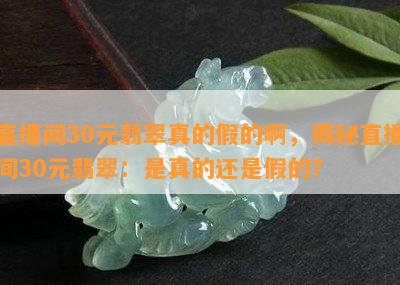 直播间30元翡翠真的假的啊，揭秘直播间30元翡翠：是真的还是假的？