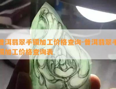 普洱翡翠手镯加工价格查询-普洱翡翠手镯加工价格查询表