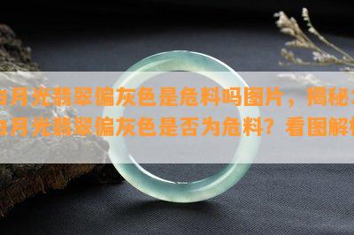 白月光翡翠偏灰色是危料吗图片，揭秘：白月光翡翠偏灰色是否为危料？看图解析！