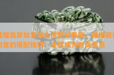 璀璨翡翠如意怎么搭配好看呢，璀璨翡翠如意的搭配技巧：让你成为时尚焦点