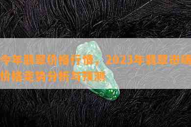 今年翡翠价格行情，2023年翡翠市场价格走势分析与预测