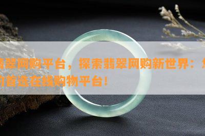 翡翠网购平台，探索翡翠网购新世界：您的首选在线购物平台！