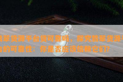 翡翠货源平台货可靠吗，探究翡翠货源平台的可靠性：你是否应该信赖它们？