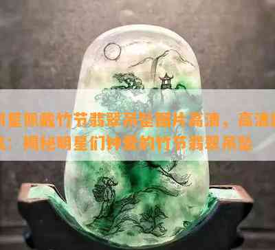 明星佩戴竹节翡翠吊坠图片高清，高清图集：揭秘明星们钟爱的竹节翡翠吊坠