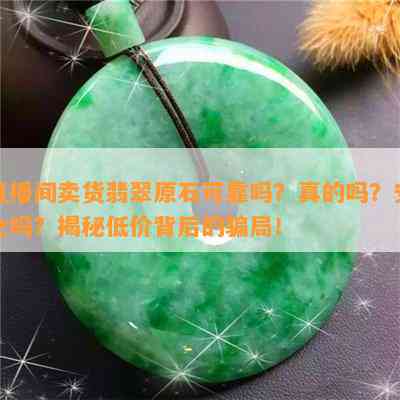 直播间卖货翡翠原石可靠吗？真的吗？安全吗？揭秘低价背后的骗局！