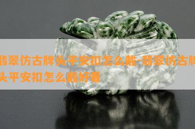 翡翠仿古牌头平安扣怎么戴-翡翠仿古牌头平安扣怎么戴好看