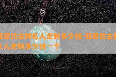 翡翠仿古牌私人定制多少钱-翡翠仿古牌私人定制多少钱一个