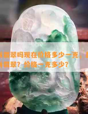 昆明有翡翠吗现在价格多少一克，昆明现是否有翡翠？价格一克多少？