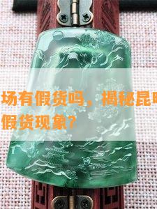 昆明翡翠场有假货吗，揭秘昆明翡翠场：是否存在假货现象？