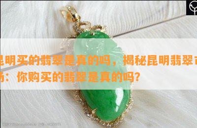 昆明买的翡翠是真的吗，揭秘昆明翡翠市场：你购买的翡翠是真的吗？