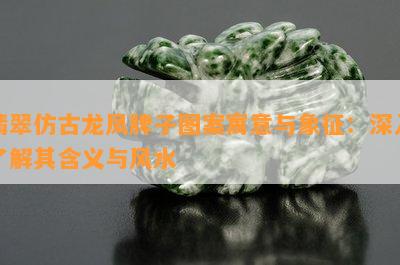 翡翠仿古龙凤牌子图案寓意与象征：深入了解其含义与风水