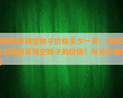 旧藏翡翠镂空牌子价格多少一克，如何确定旧藏翡翠镂空牌子的价格？每克价值解析