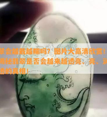 翡翠会越戴越糯吗？图片大高清欣赏！同时揭秘翡翠是否会越来越透亮、亮、润以及透的真相！