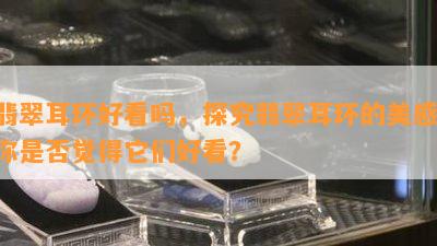 翡翠耳环好看吗，探究翡翠耳环的美感：你是否觉得它们好看？