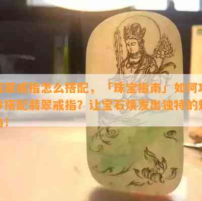 翡翠戒指怎么搭配，「珠宝指南」如何巧妙搭配翡翠戒指？让宝石焕发出独特的魅力！