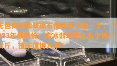 无色高冰翡翠原石价格多少钱一个，「2023年最新价」高冰翡翠原石多少钱一公斤，值不值得入手？