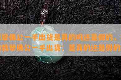 翡翠佛公一手出货是真的吗还是假的，揭秘翡翠佛公一手出货：是真的还是假的？