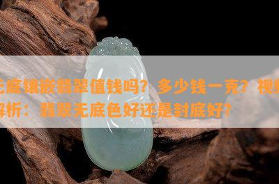 无底镶嵌翡翠值钱吗？多少钱一克？视频解析：翡翠无底色好还是封底好？