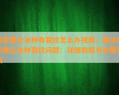 翡翠佛公冰种有裂纹怎么办视频，解决翡翠佛公冰种裂纹问题：详细教程与步骤视频