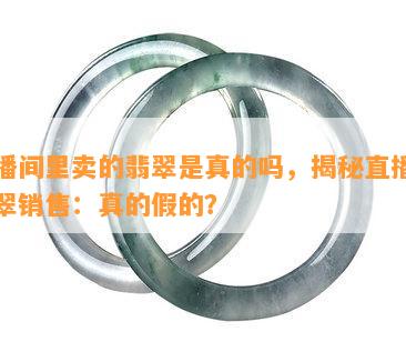 直播间里卖的翡翠是真的吗，揭秘直播间翡翠销售：真的假的？