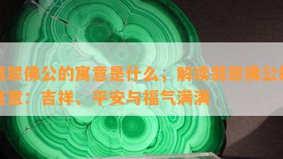 翡翠佛公的寓意是什么，解读翡翠佛公的寓意：吉祥、平安与福气满满