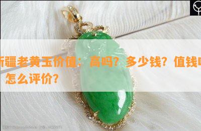 新疆老黄玉价值：高吗？多少钱？值钱吗？怎么评价？