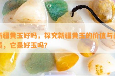 新疆黄玉好吗，探究新疆黄玉的价值与品质，它是好玉吗？