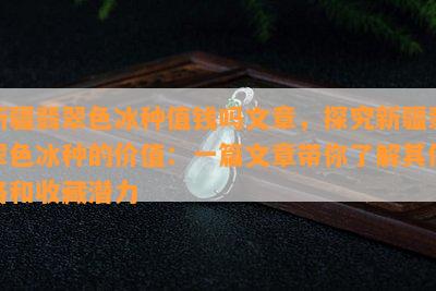 新疆翡翠色冰种值钱吗文章，探究新疆翡翠色冰种的价值：一篇文章带你了解其价格和收藏潜力