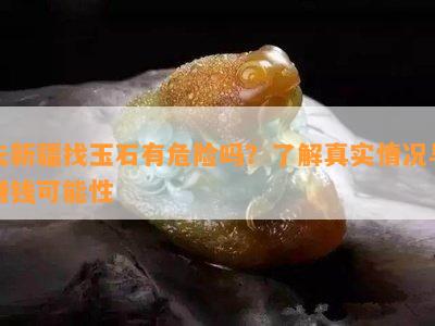 去新疆找玉石有危险吗？了解真实情况与赚钱可能性