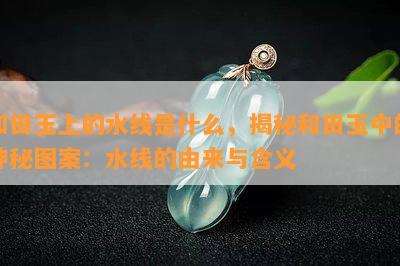 和田玉上的水线是什么，揭秘和田玉中的神秘图案：水线的由来与含义