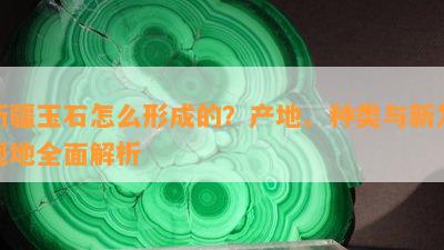 新疆玉石怎么形成的？产地、种类与新发现地全面解析