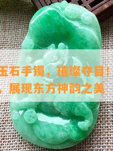 新疆翡翠玉石手镯，璀璨夺目！新疆翡翠玉石手镯，展现东方神韵之美