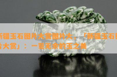 新疆玉石图片大赏图片大，「新疆玉石图片大赏」：一览无余的玉之美