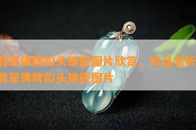 翡翠佛牌扣头镶嵌图片欣赏，珍品赏析：翡翠佛牌扣头镶嵌图片