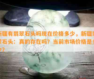 新疆有翡翠石头吗现在价格多少，新疆翡翠石头：真的存在吗？当前市场价格是多少？