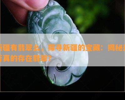 新疆有翡翠么，探寻新疆的宝藏：揭秘是否真的存在翡翠？