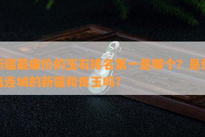 新疆最廉价的玉石排名之一是哪个？是价值连城的新疆和田玉吗？