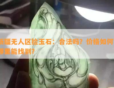 新疆无人区捡玉石：合法吗？价格如何？哪里能找到？