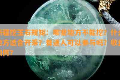 新疆挖玉石规矩：哪些地方不能挖？什么地方适合开采？普通人可以参与吗？收益如何？