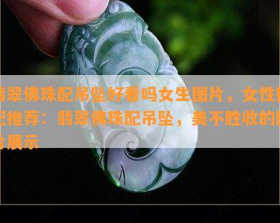 翡翠佛珠配吊坠好看吗女生图片，女性搭配推荐：翡翠佛珠配吊坠，美不胜收的图片展示