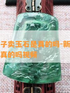 新疆小伙子卖玉石是真的吗-新疆小伙子卖玉石是真的吗视频