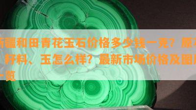 新疆和田青花玉石价格多少钱一克？原石、籽料、玉怎么样？最新市场价格及图片一览