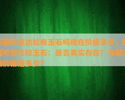 新疆可克达拉有玉石吗现在价格多少，新疆可克达拉玉石：是否真实存在？当前市场价格是多少？