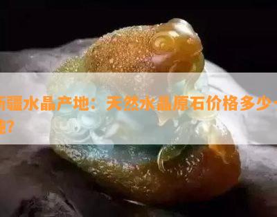 新疆水晶产地：天然水晶原石价格多少一吨？