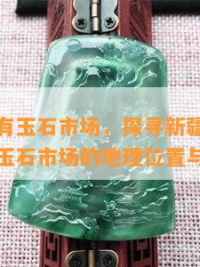 新疆哪里有玉石市场，探寻新疆的玉器宝藏：揭秘玉石市场的地理位置与特色