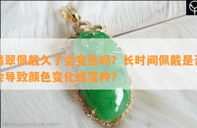 翡翠佩戴久了会变色吗？长时间佩戴是否会导致颜色变化或变种？