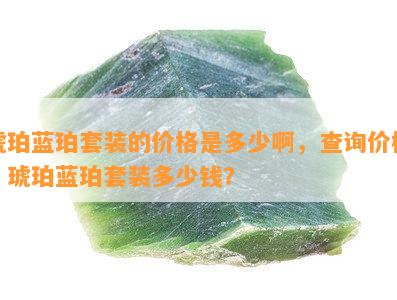 琥珀蓝珀套装的价格是多少啊，查询价格：琥珀蓝珀套装多少钱？