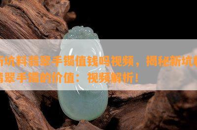 新坑料翡翠手镯值钱吗视频，揭秘新坑料翡翠手镯的价值：视频解析！