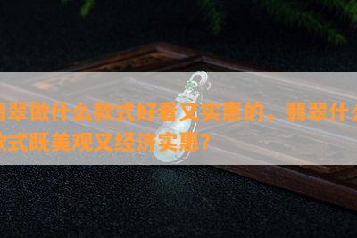 翡翠做什么款式好看又实惠的，翡翠什么款式既美观又经济实惠？